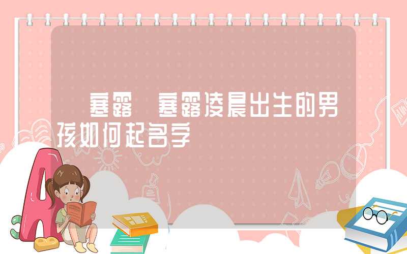 「寒露」寒露凌晨出生的男孩如何起名字
