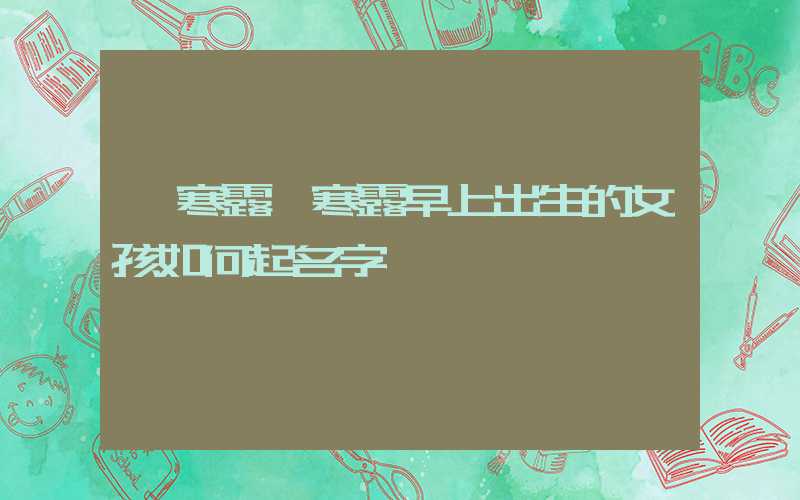 「寒露」寒露早上出生的女孩如何起名字