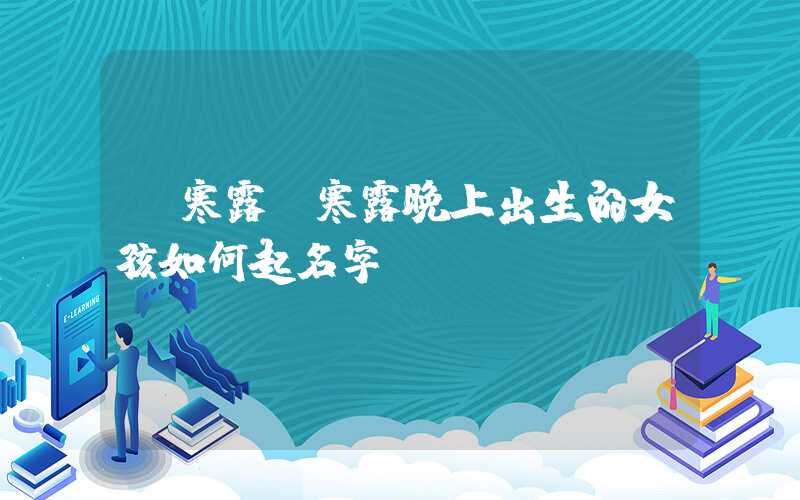 「寒露」寒露晚上出生的女孩如何起名字