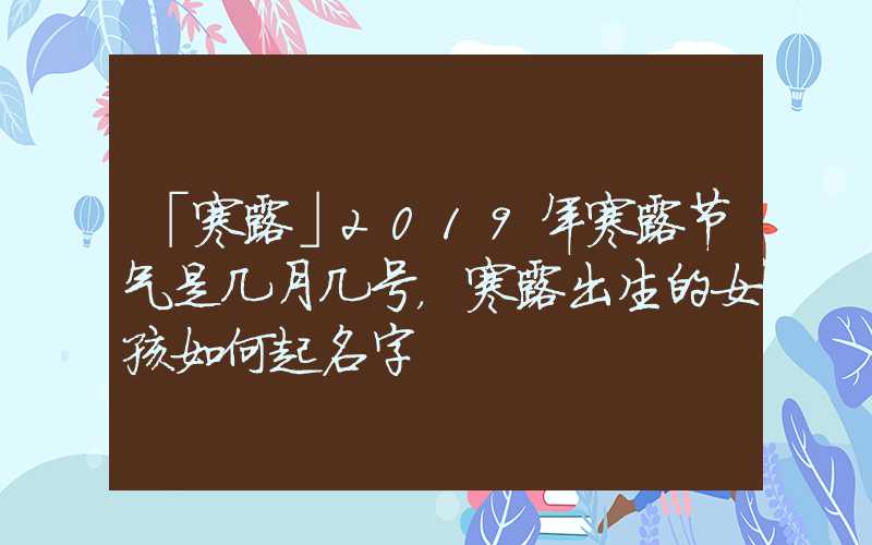 「寒露」2019年寒露节气是几月几号，寒露出生的女孩如何起名字