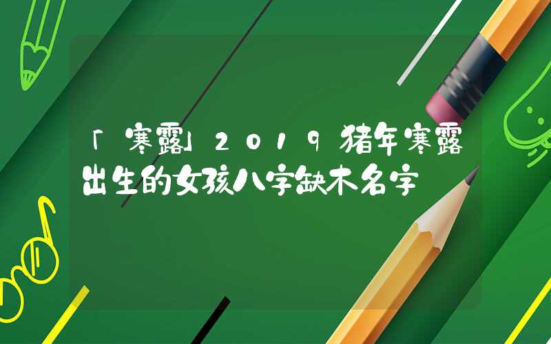 「寒露」2019猪年寒露出生的女孩八字缺木名字
