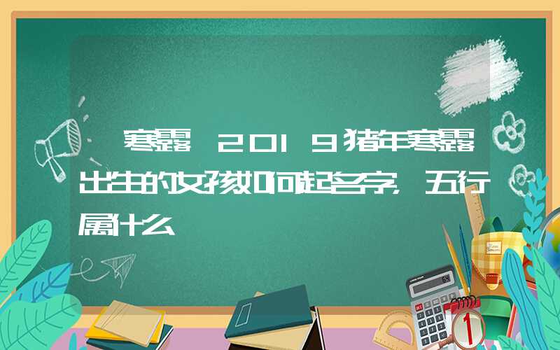 「寒露」2019猪年寒露出生的女孩如何起名字，五行属什么