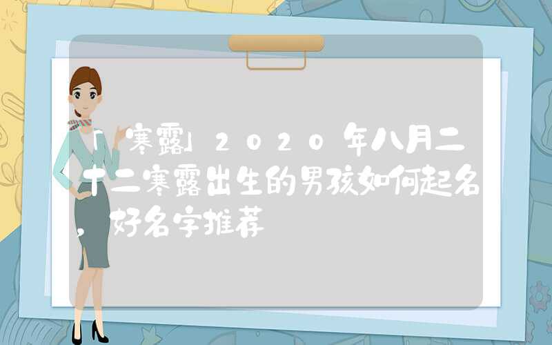 「寒露」2020年八月二十二寒露出生的男孩如何起名，好名字推荐
