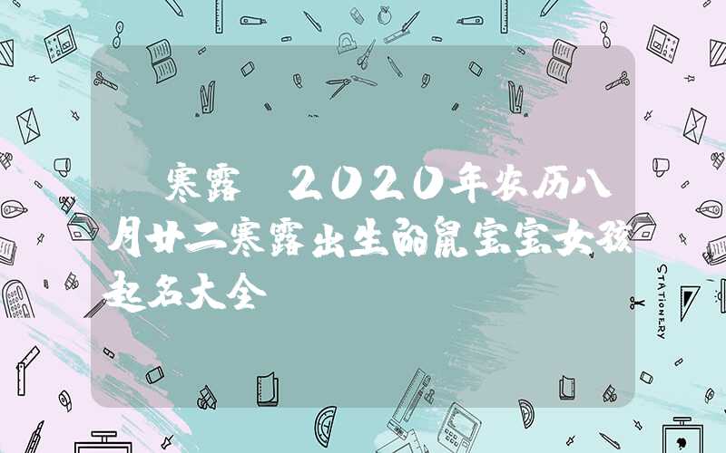 「寒露」2020年农历八月廿二寒露出生的鼠宝宝女孩起名大全