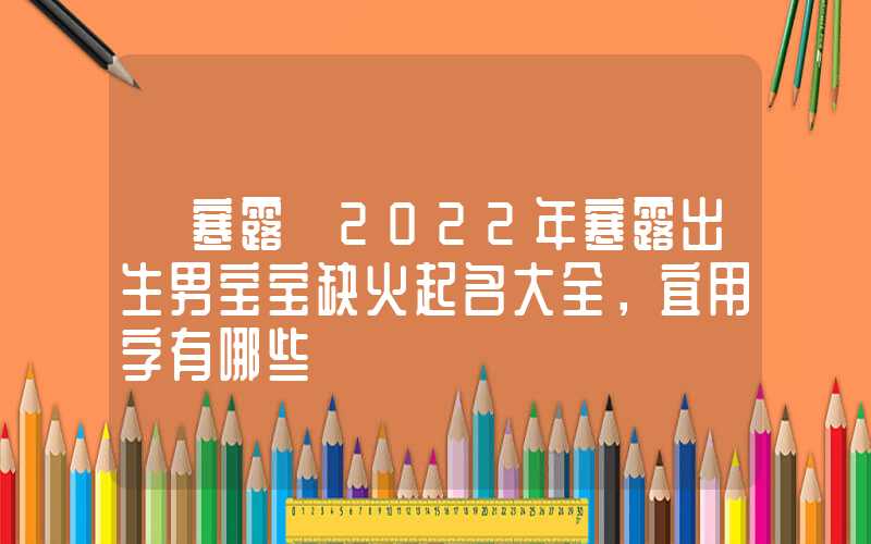 「寒露」2022年寒露出生男宝宝缺火起名大全，宜用字有哪些
