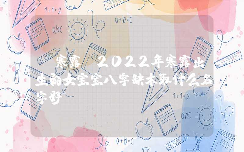 「寒露」2022年寒露出生的女宝宝八字缺木取什么名字好