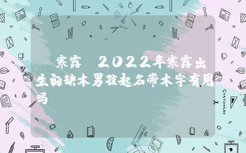 「寒露」2022年寒露出生的缺木男孩起名带木字有用吗