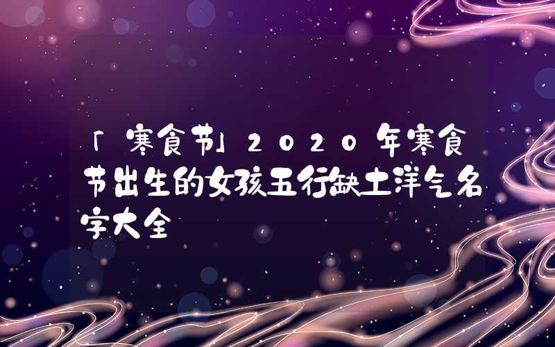「寒食节」2020年寒食节出生的女孩五行缺土洋气名字大全