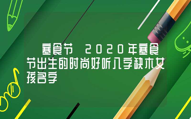 「寒食节」2020年寒食节出生的时尚好听八字缺木女孩名字