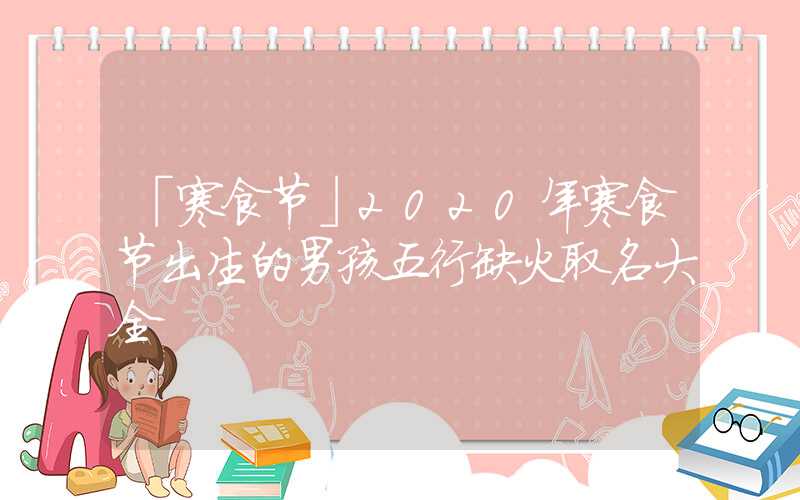 「寒食节」2020年寒食节出生的男孩五行缺火取名大全