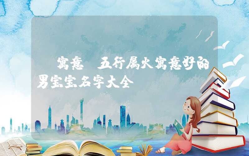 「寓意」五行属火寓意好的男宝宝名字大全