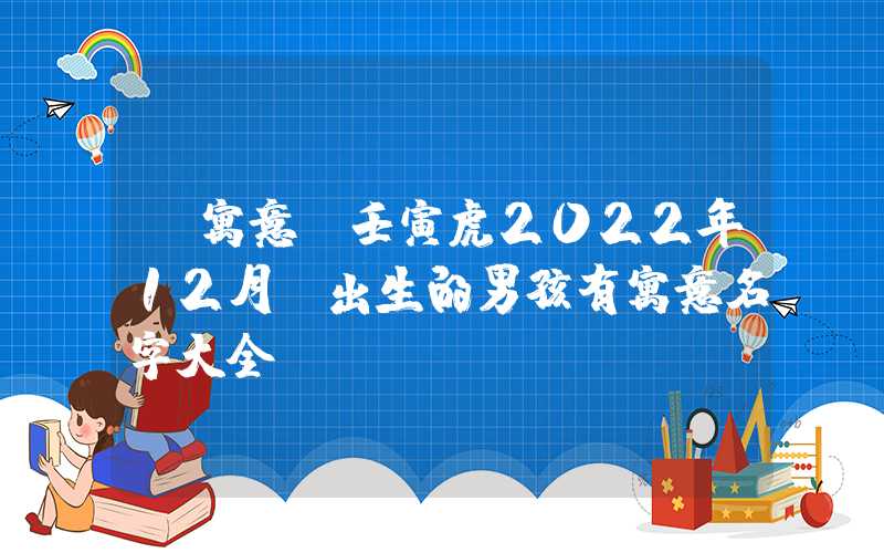 「寓意」壬寅虎2022年12月份出生的男孩有寓意名字大全