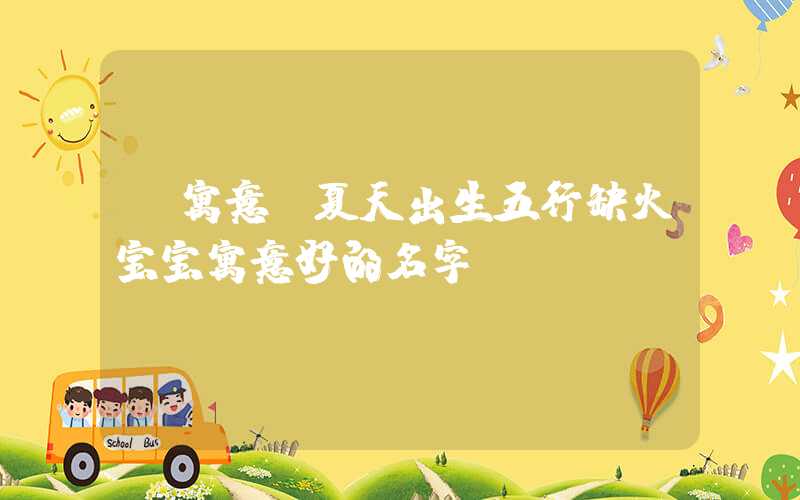 「寓意」夏天出生五行缺火宝宝寓意好的名字
