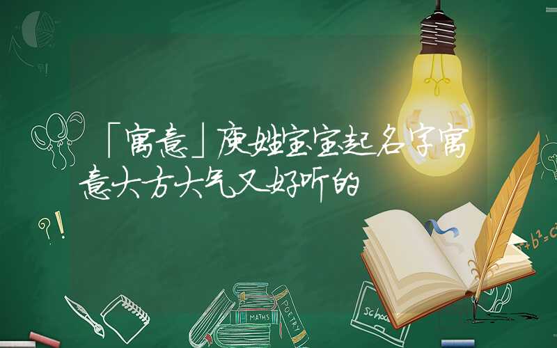 「寓意」庾姓宝宝起名字寓意大方大气又好听的