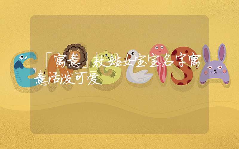「寓意」敖姓女宝宝名字寓意活泼可爱