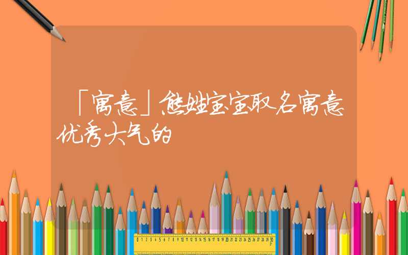「寓意」熊姓宝宝取名寓意优秀大气的