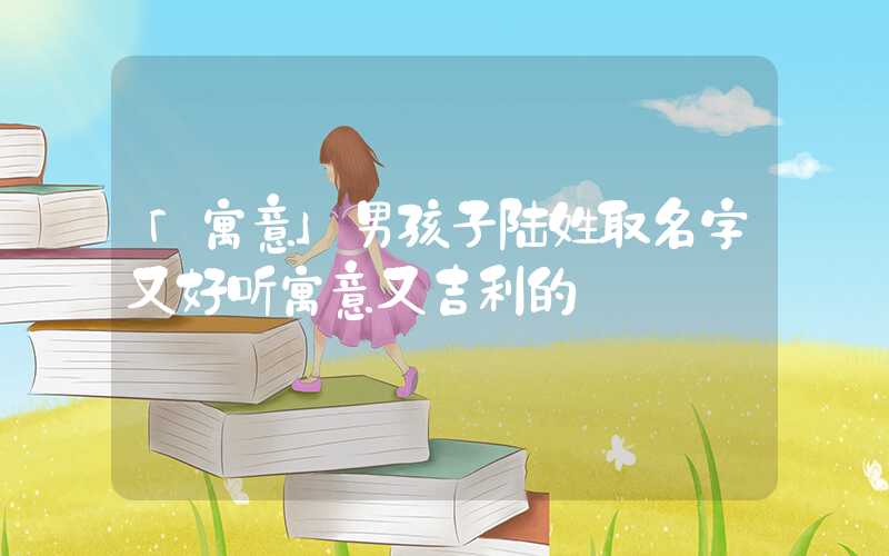 「寓意」男孩子陆姓取名字又好听寓意又吉利的