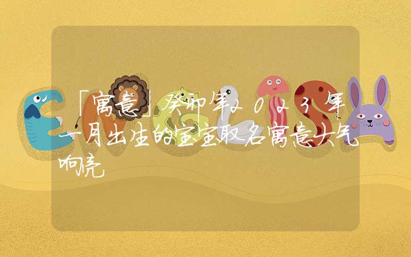 「寓意」癸卯年2023年一月出生的宝宝取名寓意大气响亮