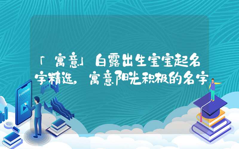 「寓意」白露出生宝宝起名字精选，寓意阳光积极的名字