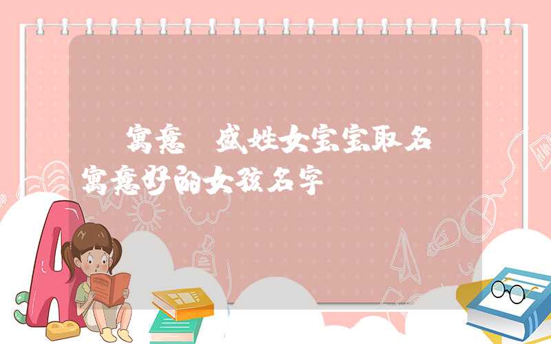 「寓意」盛姓女宝宝取名，寓意好的女孩名字