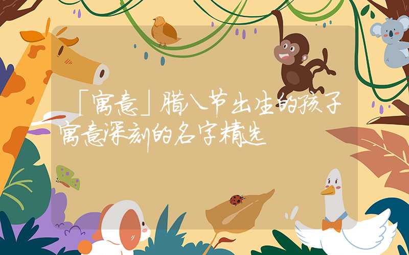 「寓意」腊八节出生的孩子寓意深刻的名字精选