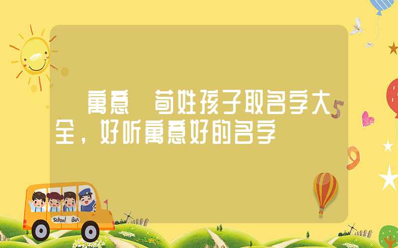 「寓意」荀姓孩子取名字大全，好听寓意好的名字