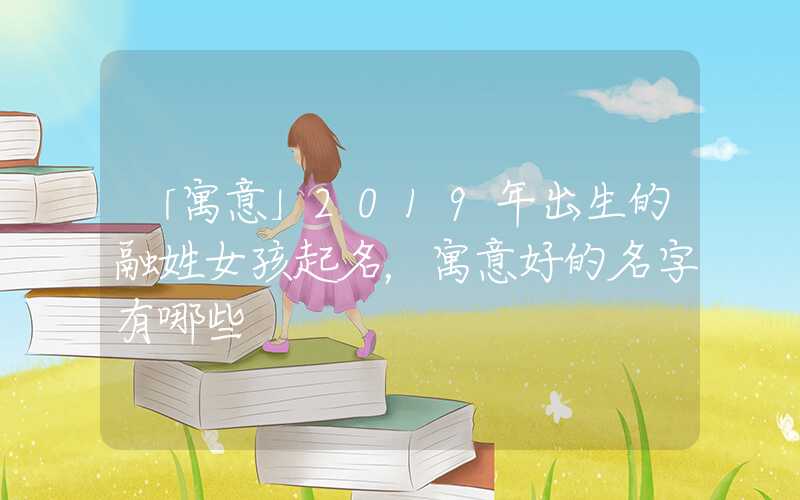 「寓意」2019年出生的融姓女孩起名，寓意好的名字有哪些