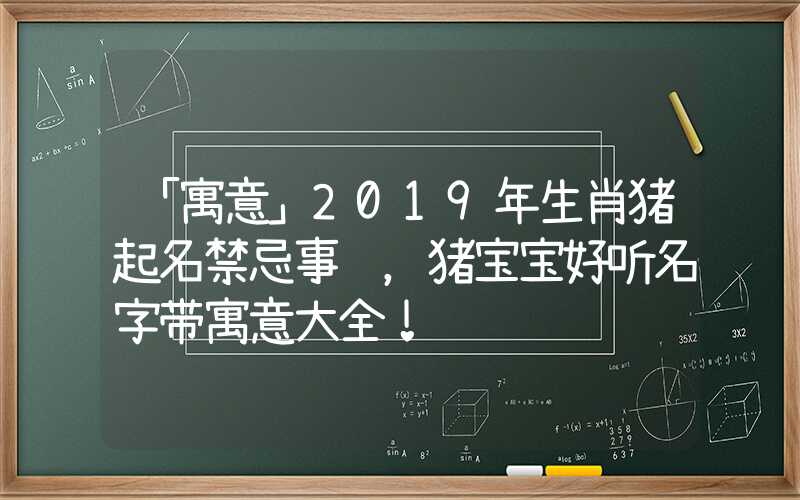 「寓意」2019年生肖猪起名禁忌事项，猪宝宝好听名字带寓意大全！