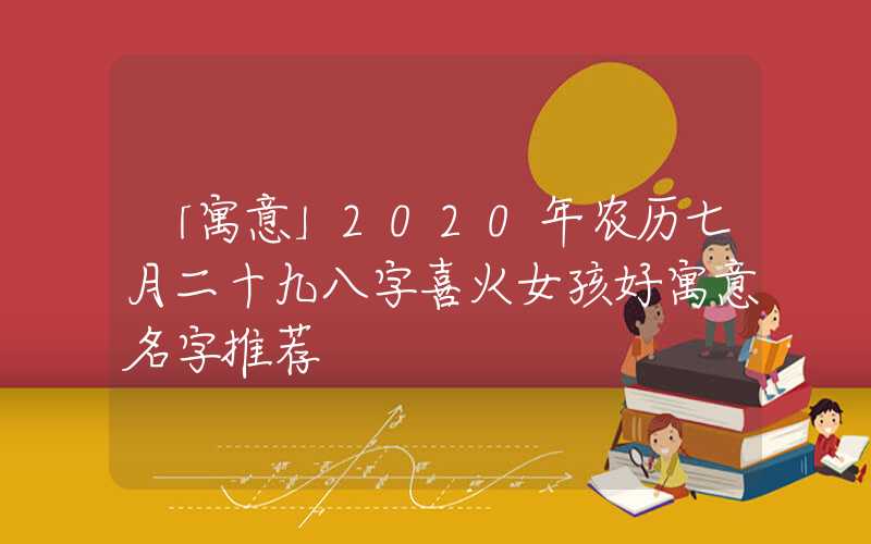 「寓意」2020年农历七月二十九八字喜火女孩好寓意名字推荐