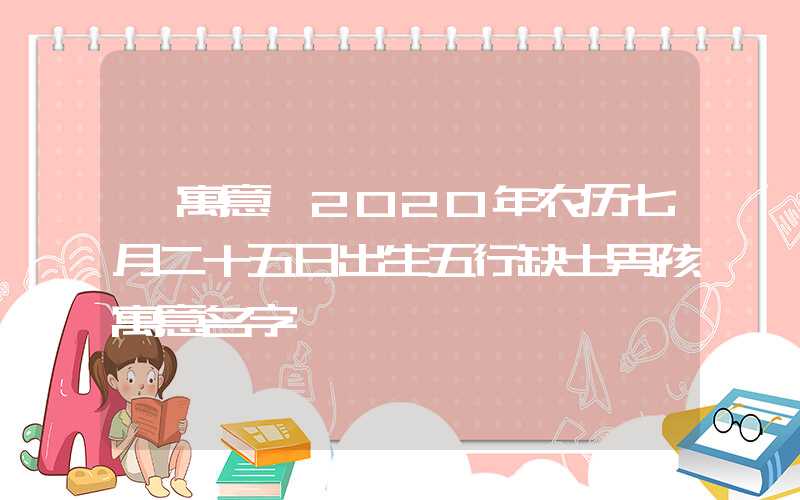 「寓意」2020年农历七月二十五日出生五行缺土男孩寓意名字