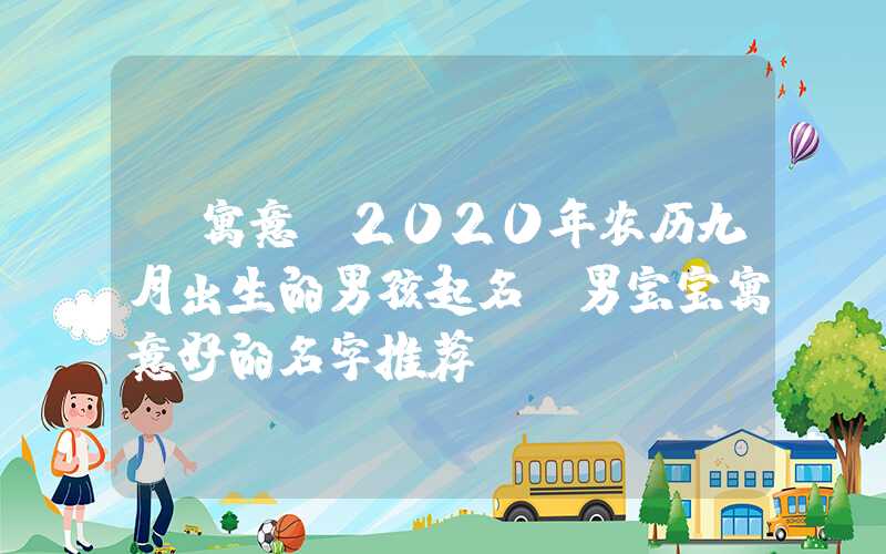 「寓意」2020年农历九月出生的男孩起名，男宝宝寓意好的名字推荐