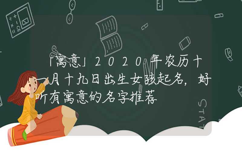 「寓意」2020年农历十一月十九日出生女孩起名，好听有寓意的名字推荐