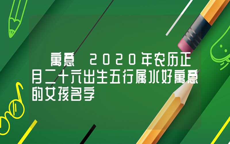「寓意」2020年农历正月二十六出生五行属水好寓意的女孩名字