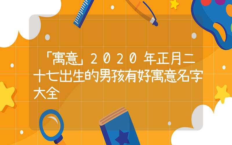 「寓意」2020年正月二十七出生的男孩有好寓意名字大全