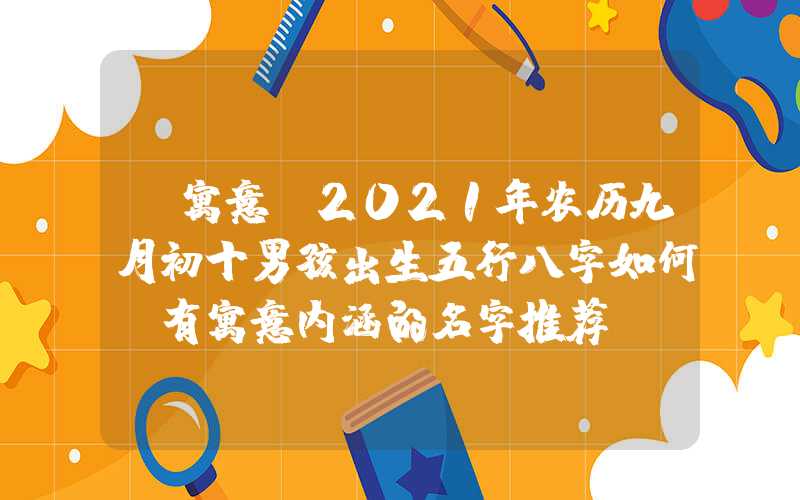 「寓意」2021年农历九月初十男孩出生五行八字如何，有寓意内涵的名字推荐