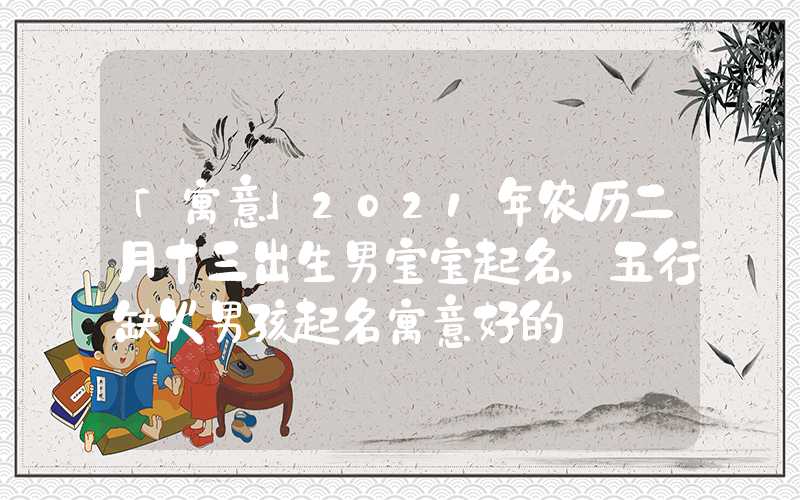 「寓意」2021年农历二月十三出生男宝宝起名，五行缺火男孩起名寓意好的