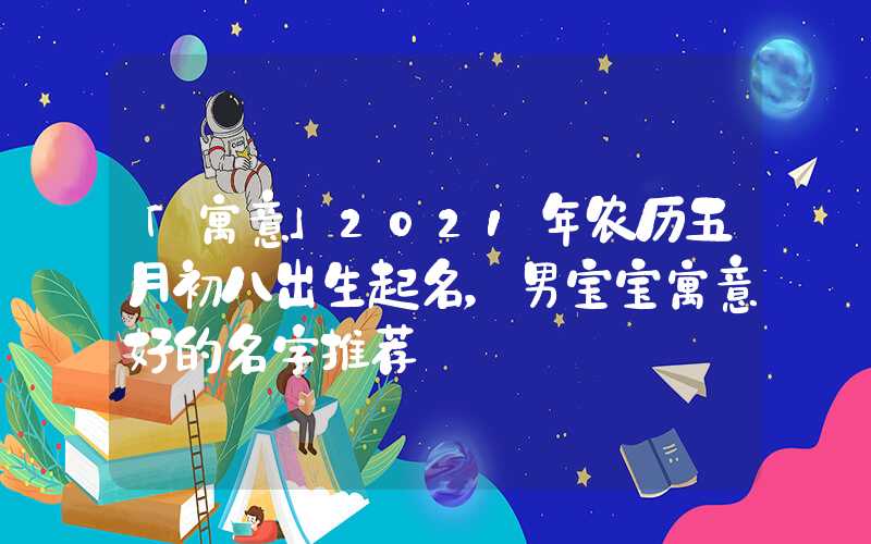 「寓意」2021年农历五月初八出生起名，男宝宝寓意好的名字推荐