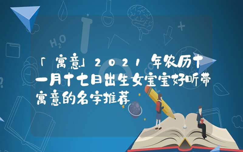 「寓意」2021年农历十一月十七日出生女宝宝好听带寓意的名字推荐