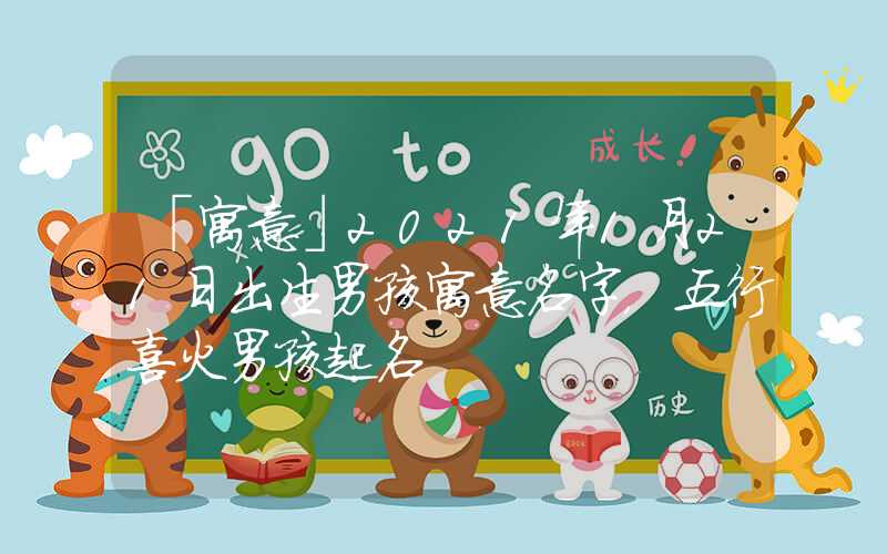 「寓意」2021年1月21日出生男孩寓意名字，五行喜火男孩起名