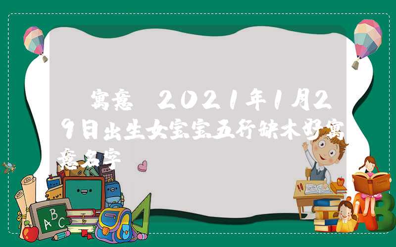 「寓意」2021年1月29日出生女宝宝五行缺木好寓意名字