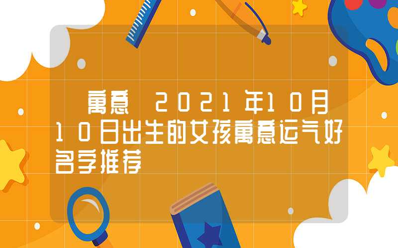 「寓意」2021年10月10日出生的女孩寓意运气好名字推荐