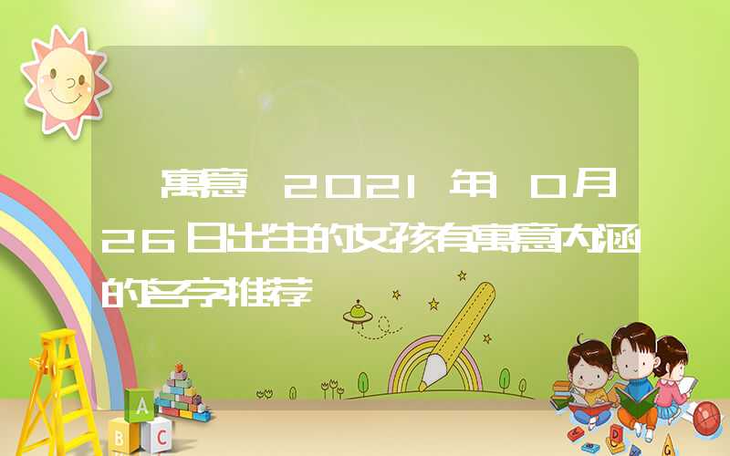 「寓意」2021年10月26日出生的女孩有寓意内涵的名字推荐