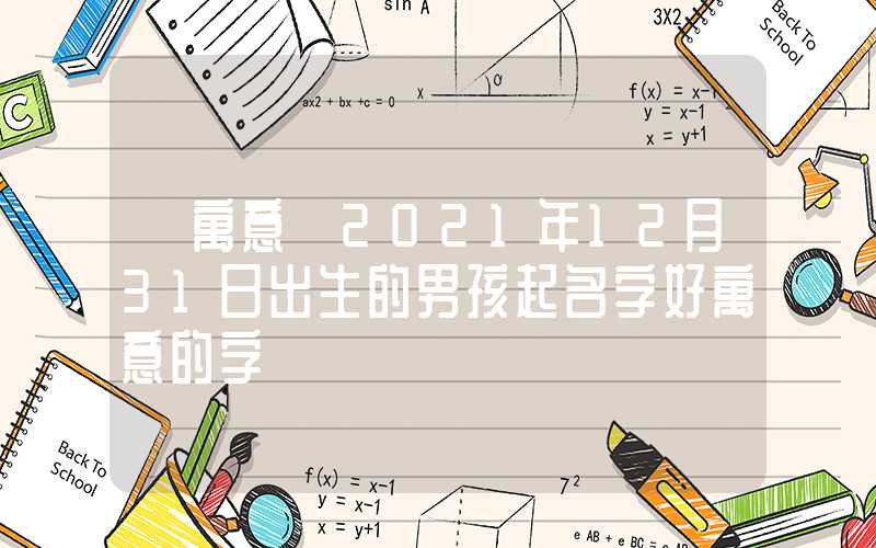 「寓意」2021年12月31日出生的男孩起名字好寓意的字