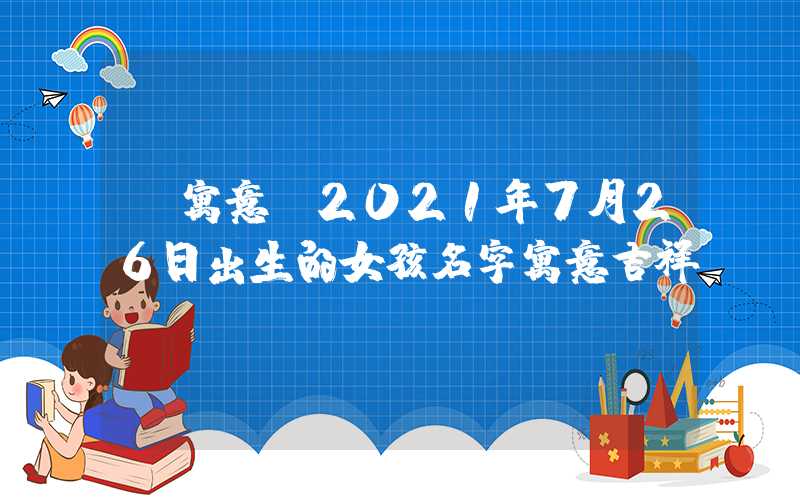 「寓意」2021年7月26日出生的女孩名字寓意吉祥