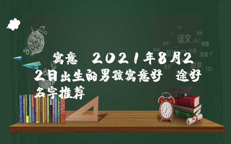 「寓意」2021年8月22日出生的男孩寓意好前途好名字推荐