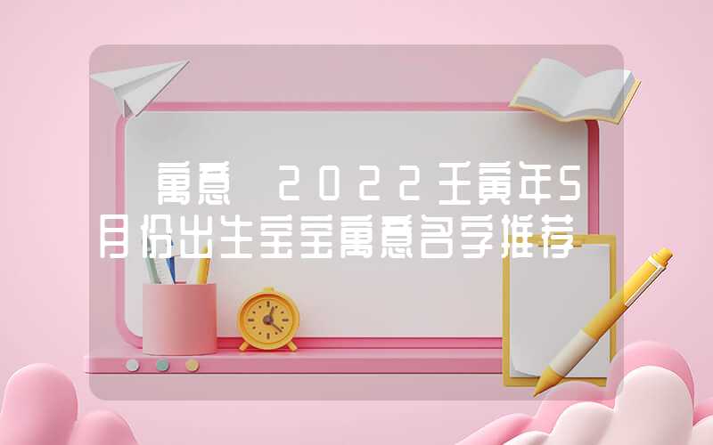 「寓意」2022壬寅年5月份出生宝宝寓意名字推荐
