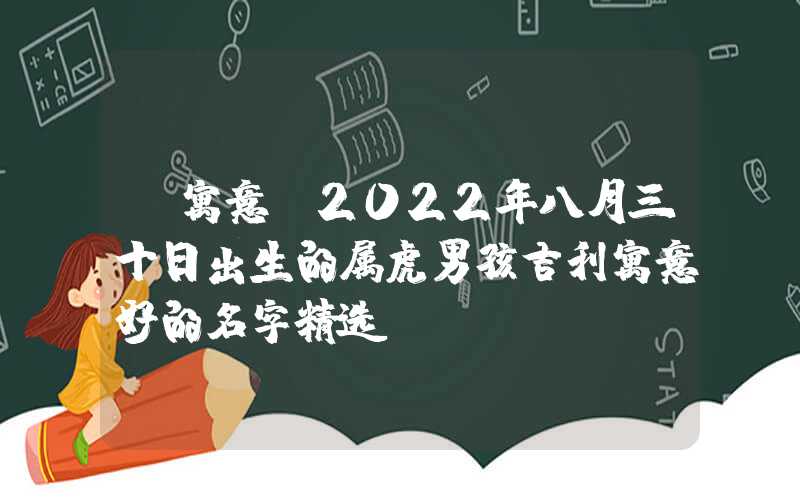 「寓意」2022年八月三十日出生的属虎男孩吉利寓意好的名字精选