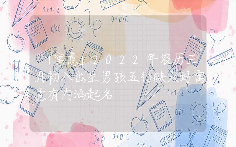 「寓意」2022年农历三月初八出生男孩五行缺火好寓意有内涵起名