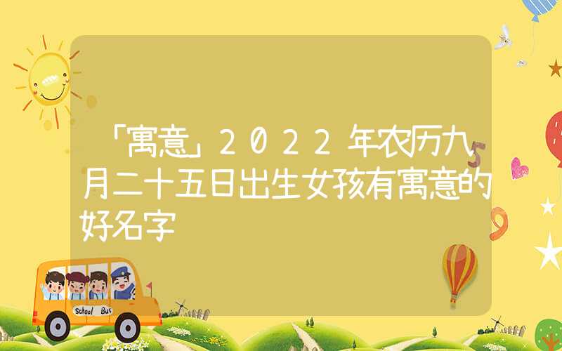 「寓意」2022年农历九月二十五日出生女孩有寓意的好名字