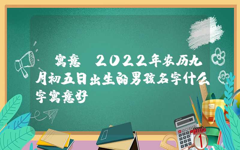 「寓意」2022年农历九月初五日出生的男孩名字什么字寓意好？